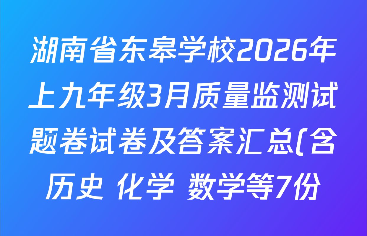 湖南省东皋学校2026年上九年级3月质量监测试题卷试卷及答案汇总(含历史 化学 数学等7份) 湖南省东皋学校2026年上九年级3月质量监测试题卷试卷及答案汇总(含历史 化学 数学等7份)
